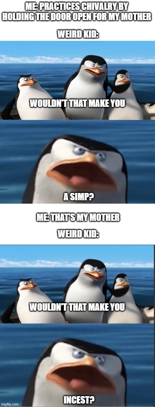 WEIRD KID:; ME: PRACTICES CHIVALRY BY HOLDING THE DOOR OPEN FOR MY MOTHER; WOULDN'T THAT MAKE YOU; A SIMP? WEIRD KID:; ME: THAT'S MY MOTHER; WOULDN'T THAT MAKE YOU; INCEST? | image tagged in wouldn't that make you,lol | made w/ Imgflip meme maker