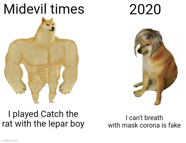 Buff Doge vs. Cheems |  Midevil times; 2020; I played Catch the rat with the lepar boy; I can't breath with mask corona is fake | image tagged in memes,buff doge vs cheems | made w/ Imgflip meme maker