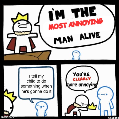 I'm the x man alive | MOST ANNOYING; I tell my child to do something when he's gonna do it; more annoying | image tagged in i'm the x man alive | made w/ Imgflip meme maker