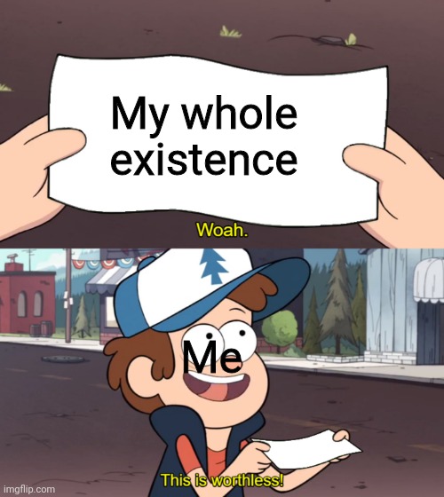 This is Worthless | My whole existence; Me | image tagged in this is worthless | made w/ Imgflip meme maker