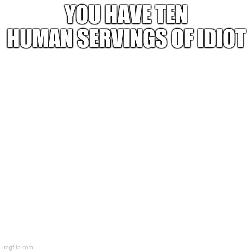 Blank Transparent Square | YOU HAVE TEN HUMAN SERVINGS OF IDIOT | image tagged in memes,blank transparent square | made w/ Imgflip meme maker