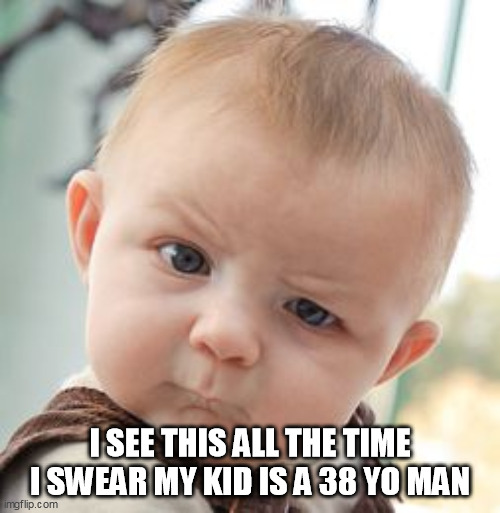 Skeptical Baby | I SEE THIS ALL THE TIME I SWEAR MY KID IS A 38 YO MAN | image tagged in memes,skeptical baby | made w/ Imgflip meme maker