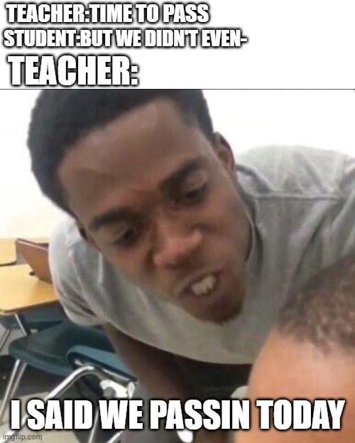 i said we passin today | TEACHER:TIME TO PASS; STUDENT:BUT WE DIDN'T EVEN-; TEACHER:; I SAID WE PASSIN TODAY | image tagged in i said we sad today | made w/ Imgflip meme maker