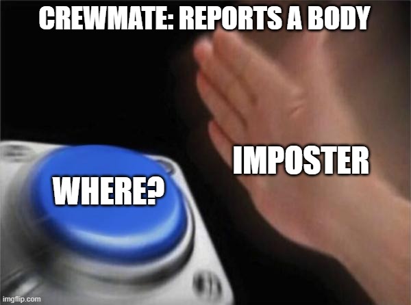 Logic. hmmmmmmmmmmmmmmmmm? | CREWMATE: REPORTS A BODY; IMPOSTER; WHERE? | image tagged in memes,blank nut button | made w/ Imgflip meme maker