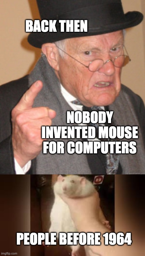 BACK THEN; NOBODY INVENTED MOUSE FOR COMPUTERS; PEOPLE BEFORE 1964 | image tagged in memes,back in my day,mouse | made w/ Imgflip meme maker