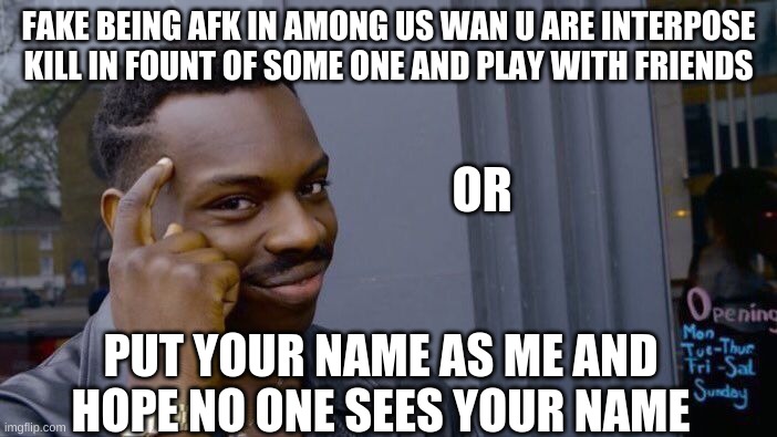 among us | FAKE BEING AFK IN AMONG US WAN U ARE INTERPOSE KILL IN FOUNT OF SOME ONE AND PLAY WITH FRIENDS; OR; PUT YOUR NAME AS ME AND HOPE NO ONE SEES YOUR NAME | image tagged in memes,roll safe think about it | made w/ Imgflip meme maker