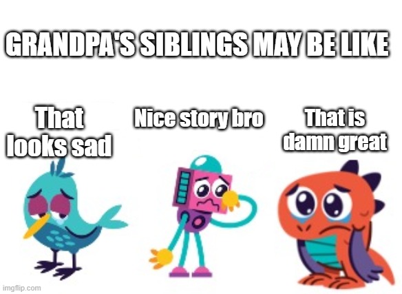 That looks sad That is damn great Nice story bro GRANDPA'S SIBLINGS MAY BE LIKE | made w/ Imgflip meme maker