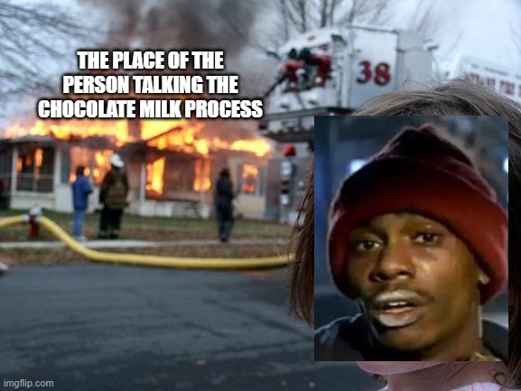 Disaster Girl Meme | THE PLACE OF THE PERSON TALKING THE CHOCOLATE MILK PROCESS | image tagged in memes,disaster girl | made w/ Imgflip meme maker