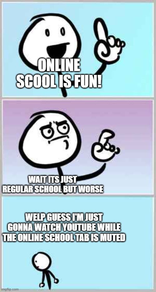 oh wait a min- | ONLINE SCOOL IS FUN! WAIT ITS JUST REGULAR SCHOOL BUT WORSE; WELP GUESS I'M JUST GONNA WATCH YOUTUBE WHILE THE ONLINE SCHOOL TAB IS MUTED | image tagged in online school | made w/ Imgflip meme maker