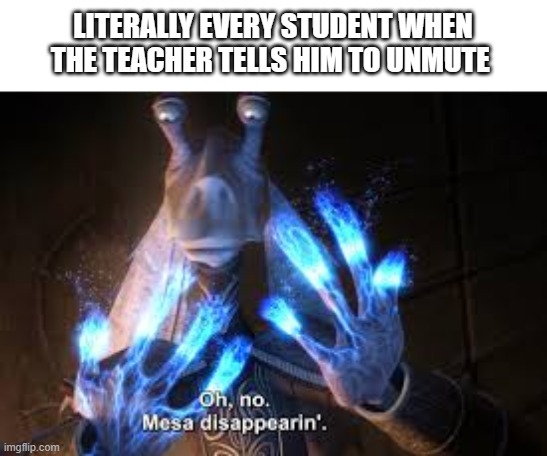 oh no mesa disappearing | LITERALLY EVERY STUDENT WHEN THE TEACHER TELLS HIM TO UNMUTE | image tagged in oh no mesa disappearing | made w/ Imgflip meme maker