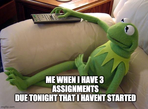 Kermit on couch with remote | ME WHEN I HAVE 3 
ASSIGNMENTS
DUE TONIGHT THAT I HAVENT STARTED | image tagged in kermit on couch with remote | made w/ Imgflip meme maker