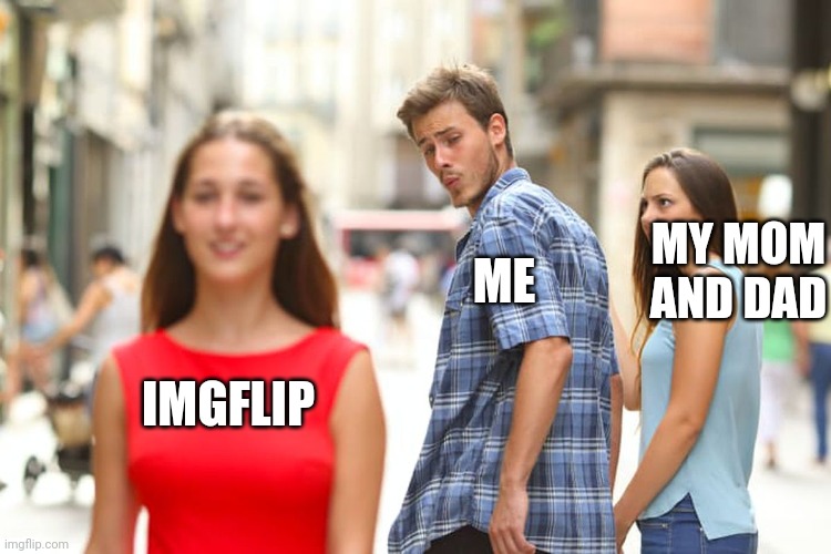 Distracted Boyfriend Meme | MY MOM AND DAD; ME; IMGFLIP | image tagged in memes,distracted boyfriend | made w/ Imgflip meme maker
