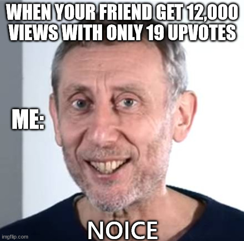 nice Michael Rosen | WHEN YOUR FRIEND GET 12,000 VIEWS WITH ONLY 19 UPVOTES; NOICE; ME: | image tagged in nice michael rosen,noice,upvotes,views,lol | made w/ Imgflip meme maker
