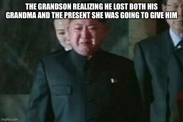 Kim Jong Un Sad Meme | THE GRANDSON REALIZING HE LOST BOTH HIS GRANDMA AND THE PRESENT SHE WAS GOING TO GIVE HIM | image tagged in memes,kim jong un sad | made w/ Imgflip meme maker