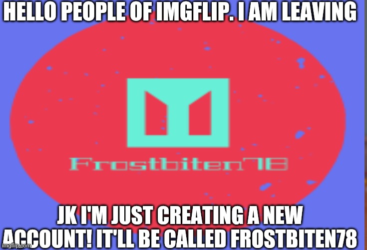 HELLO PEOPLE OF IMGFLIP. I AM LEAVING; JK I'M JUST CREATING A NEW ACCOUNT! IT'LL BE CALLED FROSTBITEN78 | image tagged in frostbiten78 | made w/ Imgflip meme maker