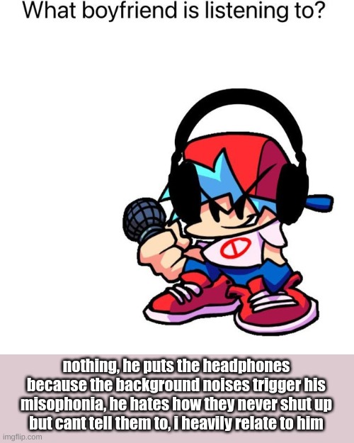 btw this is a joke (i wonder if it is real doe) | nothing, he puts the headphones because the background noises trigger his misophonia, he hates how they never shut up but cant tell them to, i heavily relate to him | image tagged in what is boyfriend listening to | made w/ Imgflip meme maker