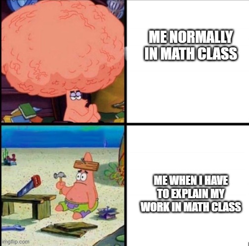 patrick big brain | ME NORMALLY IN MATH CLASS; ME WHEN I HAVE TO EXPLAIN MY WORK IN MATH CLASS | image tagged in patrick big brain | made w/ Imgflip meme maker