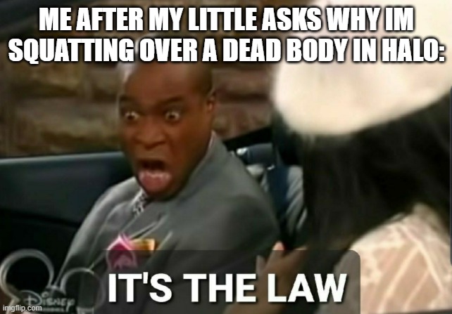 It's the law | ME AFTER MY LITTLE ASKS WHY IM SQUATTING OVER A DEAD BODY IN HALO: | image tagged in it's the law | made w/ Imgflip meme maker