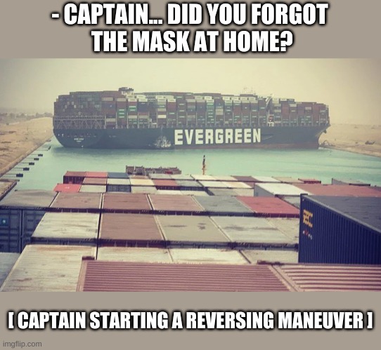 EVERGREEN ship container stuck | - CAPTAIN... DID YOU FORGOT
 THE MASK AT HOME? [ CAPTAIN STARTING A REVERSING MANEUVER ] | image tagged in ship,boat,egypt,container,memes,captain | made w/ Imgflip meme maker