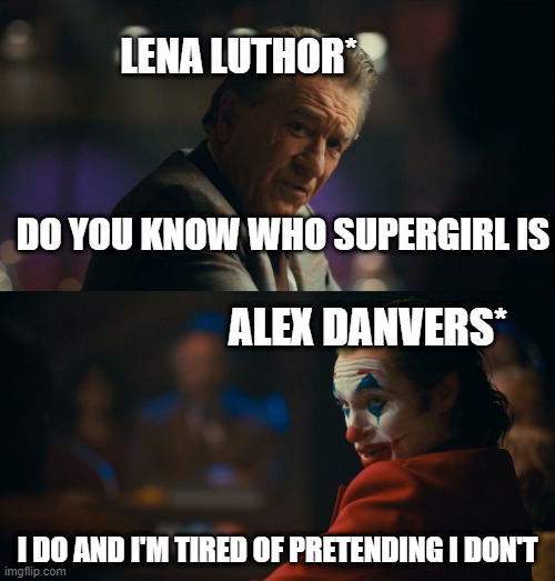 supergirl meme | LENA LUTHOR*; DO YOU KNOW WHO SUPERGIRL IS; ALEX DANVERS*; I DO AND I'M TIRED OF PRETENDING I DON'T | image tagged in let me get this straight murray | made w/ Imgflip meme maker