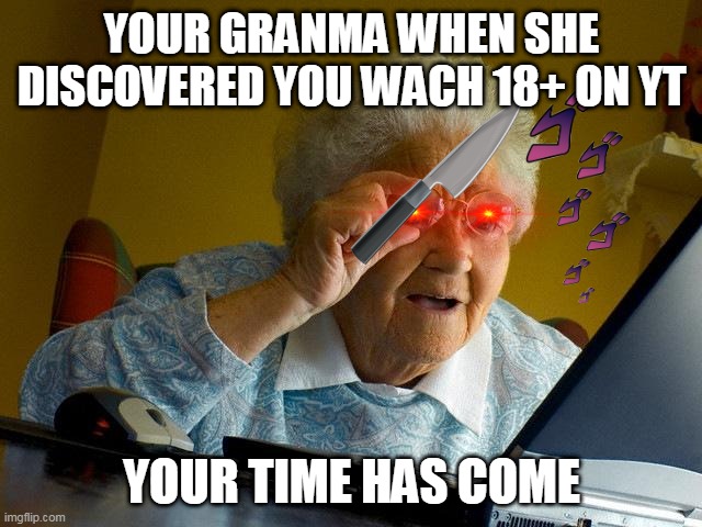 Grandma Finds The Internet Meme | YOUR GRANMA WHEN SHE DISCOVERED YOU WACH 18+ ON YT; YOUR TIME HAS COME | image tagged in memes,grandma finds the internet | made w/ Imgflip meme maker