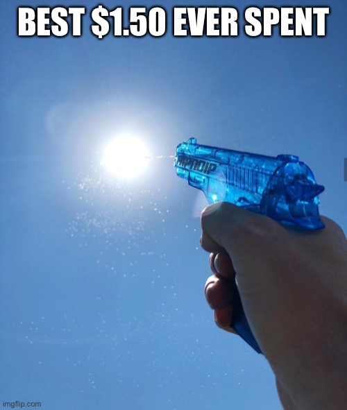 water gun sun | BEST $1.50 EVER SPENT | image tagged in water gun sun | made w/ Imgflip meme maker