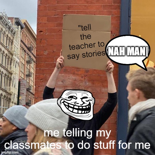 oml | "tell the teacher to say stories"; NAH MAN|; me telling my classmates to do stuff for me | image tagged in memes,guy holding cardboard sign | made w/ Imgflip meme maker