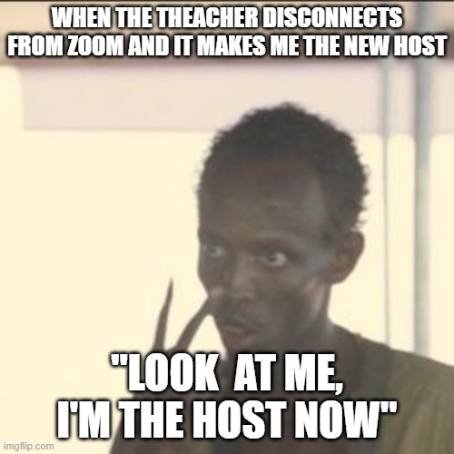 look. at. me. | WHEN THE THEACHER DISCONNECTS FROM ZOOM AND IT MAKES ME THE NEW HOST; "LOOK  AT ME, I'M THE HOST NOW" | image tagged in memes,look at me | made w/ Imgflip meme maker