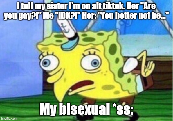 Oh no- | I tell my sister I'm on alt tiktok. Her "Are you gay?!" Me "IDK?!" Her: "You better not be..."; My bisexual *ss: | image tagged in memes,mocking spongebob | made w/ Imgflip meme maker