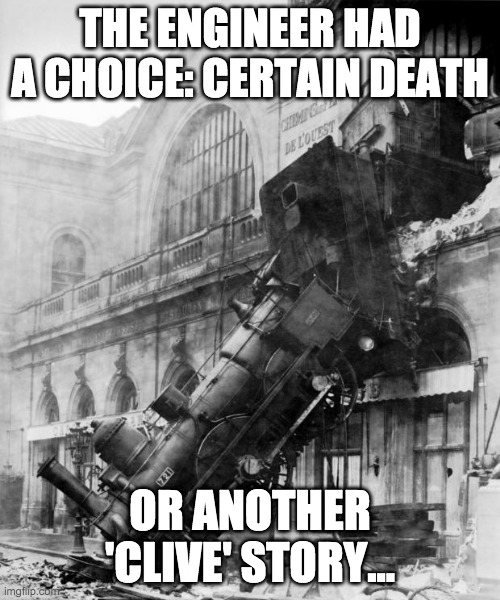 train crash |  THE ENGINEER HAD A CHOICE: CERTAIN DEATH; OR ANOTHER 'CLIVE' STORY... | image tagged in train crash | made w/ Imgflip meme maker