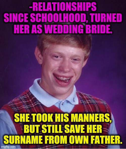 -Manly questions. | -RELATIONSHIPS SINCE SCHOOLHOOD, TURNED HER AS WEDDING BRIDE. SHE TOOK HIS MANNERS, BUT STILL SAVE HER SURNAME FROM OWN FATHER. | image tagged in memes,bad luck brian,second,name,redditors wife,marriage | made w/ Imgflip meme maker