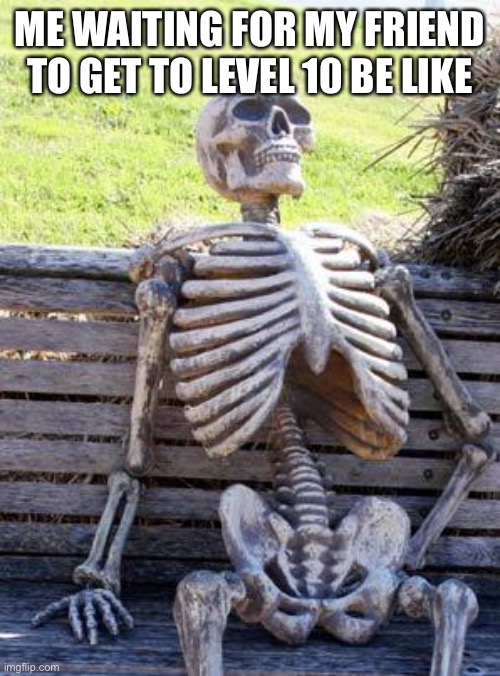 Waiting...... | ME WAITING FOR MY FRIEND TO GET TO LEVEL 10 BE LIKE | image tagged in memes,waiting skeleton | made w/ Imgflip meme maker