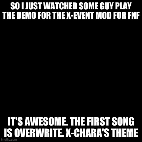 YYYYAAAASSSS | SO I JUST WATCHED SOME GUY PLAY THE DEMO FOR THE X-EVENT MOD FOR FNF; IT'S AWESOME. THE FIRST SONG IS OVERWRITE. X-CHARA'S THEME | image tagged in memes,blank transparent square | made w/ Imgflip meme maker
