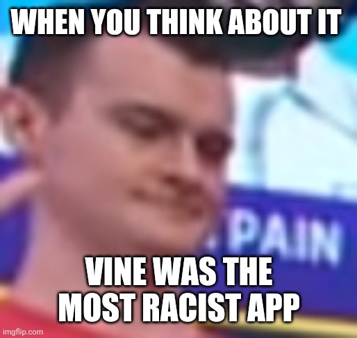 Big truth | WHEN YOU THINK ABOUT IT; VINE WAS THE MOST RACIST APP | image tagged in dark humor | made w/ Imgflip meme maker
