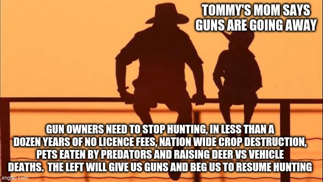 Cowboy wisdom, hunters can protect all gun owners | TOMMY'S MOM SAYS GUNS ARE GOING AWAY; GUN OWNERS NEED TO STOP HUNTING, IN LESS THAN A DOZEN YEARS OF NO LICENCE FEES, NATION WIDE CROP DESTRUCTION, PETS EATEN BY PREDATORS AND RAISING DEER VS VEHICLE DEATHS.  THE LEFT WILL GIVE US GUNS AND BEG US TO RESUME HUNTING | image tagged in cowboy father and son,no hunting,a bobcat ate your poodle,cowboy wisdom,2nd amendment,we will ban you right back | made w/ Imgflip meme maker