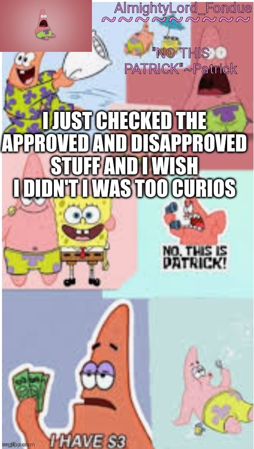 bro im sick | I JUST CHECKED THE APPROVED AND DISAPPROVED STUFF AND I WISH I DIDN'T I WAS TOO CURIOS | image tagged in fondue pat,funny,meme | made w/ Imgflip meme maker