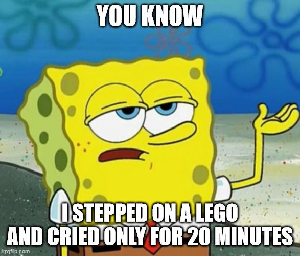 Tough Guy Sponge Bob | YOU KNOW; I STEPPED ON A LEGO AND CRIED ONLY FOR 20 MINUTES | image tagged in tough guy sponge bob | made w/ Imgflip meme maker
