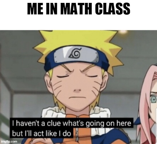 Naruto Haven’t a clue | ME IN MATH CLASS | image tagged in naruto haven t a clue | made w/ Imgflip meme maker