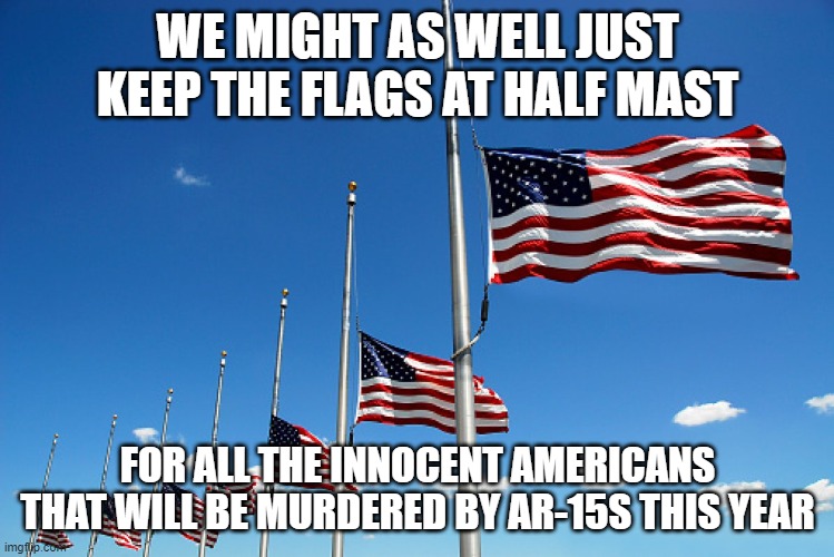 Flag half mast | WE MIGHT AS WELL JUST KEEP THE FLAGS AT HALF MAST; FOR ALL THE INNOCENT AMERICANS THAT WILL BE MURDERED BY AR-15S THIS YEAR | image tagged in flag half mast | made w/ Imgflip meme maker