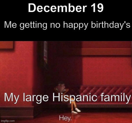 Hey. |  December 19; Me getting no happy birthday's; My large Hispanic family | image tagged in hey | made w/ Imgflip meme maker