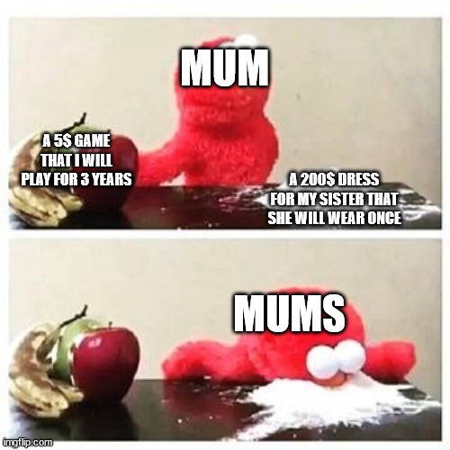 elmo cocaine | MUM; A 5$ GAME THAT I WILL PLAY FOR 3 YEARS; A 200$ DRESS FOR MY SISTER THAT SHE WILL WEAR ONCE; MUMS | image tagged in elmo cocaine | made w/ Imgflip meme maker