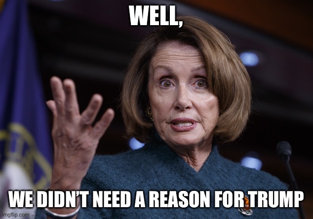 Good old Nancy Pelosi | WELL, WE DIDN’T NEED A REASON FOR TRUMP | image tagged in good old nancy pelosi | made w/ Imgflip meme maker