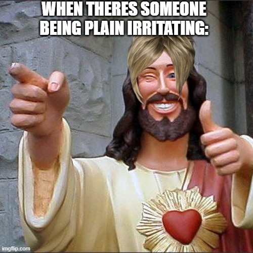 Buddy Christ | WHEN THERES SOMEONE BEING PLAIN IRRITATING: | image tagged in memes,buddy christ | made w/ Imgflip meme maker