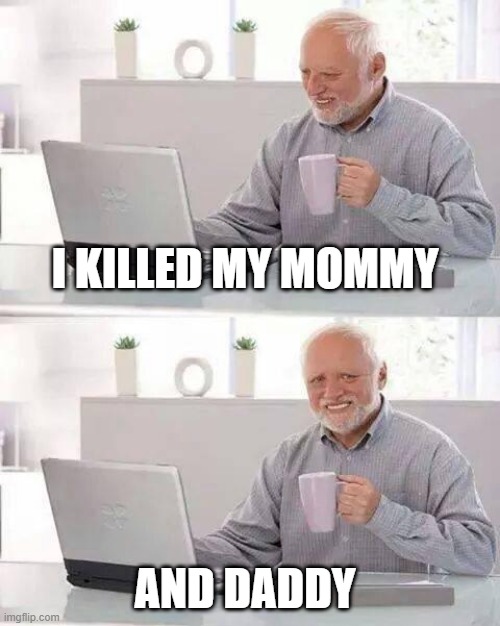 its self explanatory | I KILLED MY MOMMY; AND DADDY | image tagged in memes,hide the pain harold | made w/ Imgflip meme maker