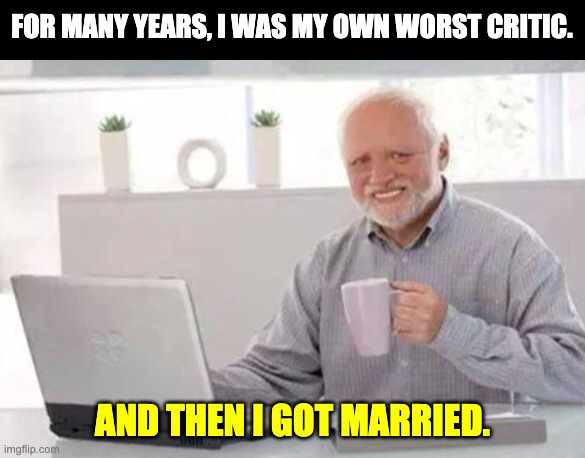 Critic | FOR MANY YEARS, I WAS MY OWN WORST CRITIC. AND THEN I GOT MARRIED. | image tagged in harold | made w/ Imgflip meme maker