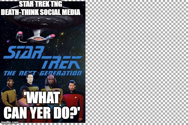 tama | STAR TREK TNG DEATH-THINK SOCIAL MEDIA; 'WHAT CAN YER DO?' | image tagged in free | made w/ Imgflip meme maker