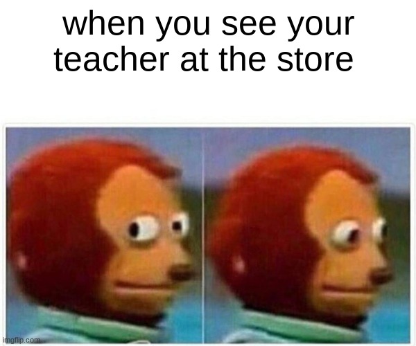 Monkey Puppet | when you see your teacher at the store | image tagged in memes,monkey puppet | made w/ Imgflip meme maker