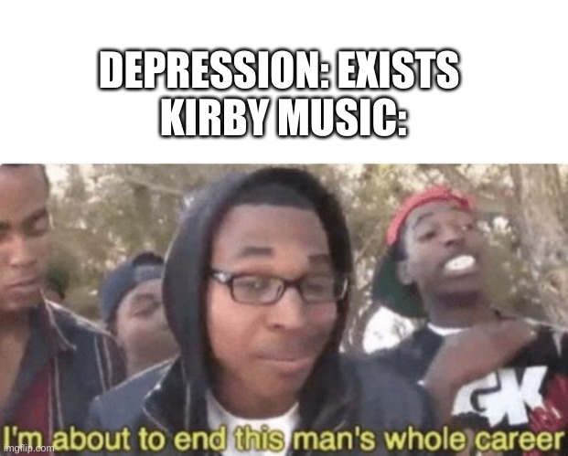 I am about to end this man’s whole career | DEPRESSION: EXISTS 
KIRBY MUSIC: | image tagged in i am about to end this man s whole career,memes,funny memes | made w/ Imgflip meme maker