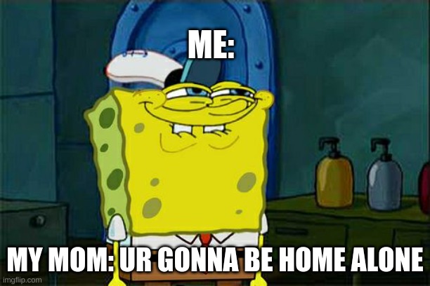 Don't You Squidward | ME:; MY MOM: UR GONNA BE HOME ALONE | image tagged in memes,don't you squidward | made w/ Imgflip meme maker