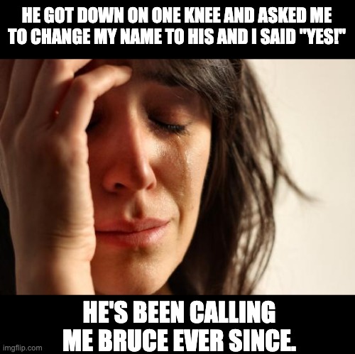 Name Change | HE GOT DOWN ON ONE KNEE AND ASKED ME TO CHANGE MY NAME TO HIS AND I SAID "YES!"; HE'S BEEN CALLING ME BRUCE EVER SINCE. | image tagged in memes,first world problems | made w/ Imgflip meme maker